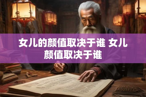 女儿的颜值取决于谁 女儿颜值取决于谁