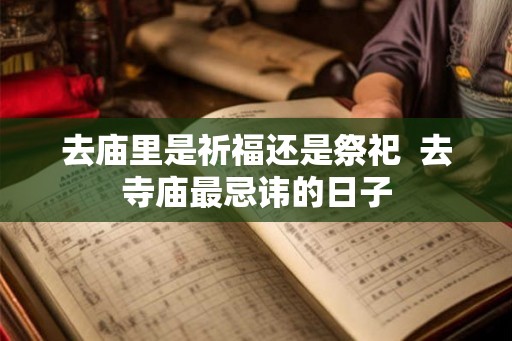 去庙里是祈福还是祭祀  去寺庙最忌讳的日子