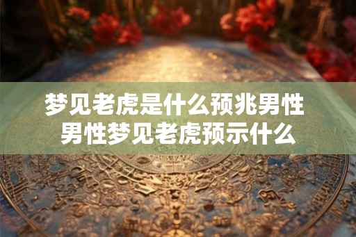 梦见老虎是什么预兆男性 男性梦见老虎预示什么