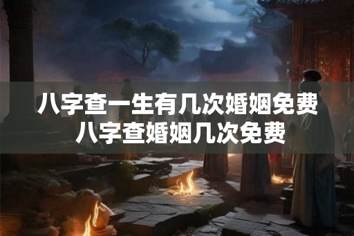 八字查一生有几次婚姻免费 八字查婚姻几次免费 八字查一生有几次婚姻免费 八字查婚姻几次免费