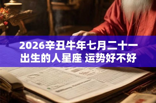 2026辛丑牛年七月二十一出生的人星座 运势好不好