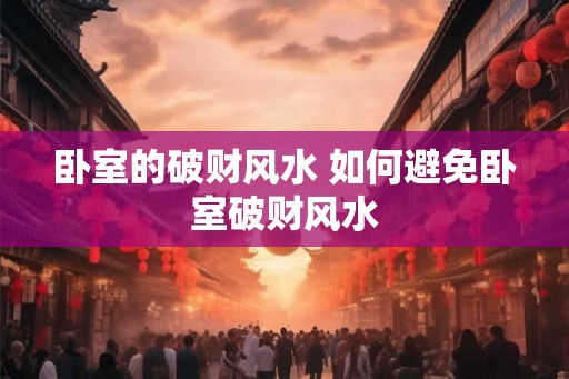 卧室的破财风水 如何避免卧室破财风水 卧室的破财风水 如何避免卧室破财风水