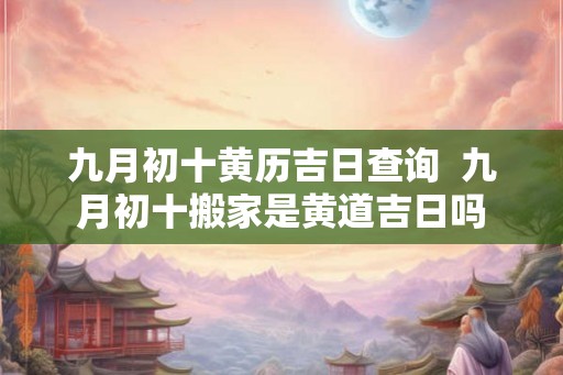 九月初十黄历吉日查询  九月初十搬家是黄道吉日吗
