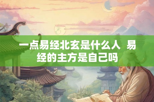 一点易经北玄是什么人  易经的主方是自己吗