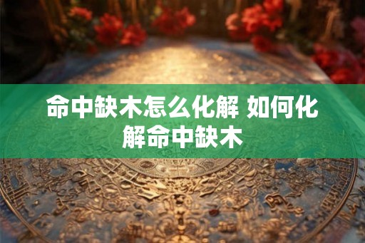 命中缺木怎么化解 如何化解命中缺木