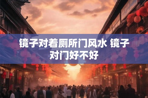 镜子对着厕所门风水 镜子对门好不好