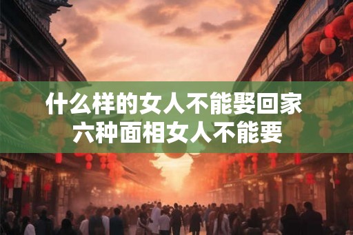 什么样的女人不能娶回家 六种面相女人不能要 什么样的女人不能娶回家 六种面相女人不能要