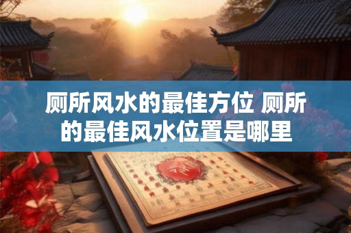 厕所风水的最佳方位 厕所的最佳风水位置是哪里