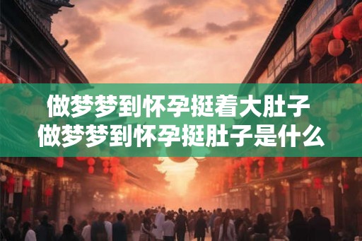 做梦梦到怀孕挺着大肚子 做梦梦到怀孕挺肚子是什么意思