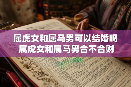 属虎女和属马男可以结婚吗 属虎女和属马男合不合财
