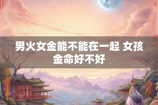 男火女金能不能在一起 女孩金命好不好