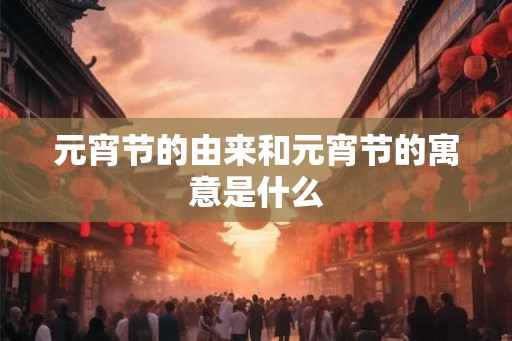 元宵节的由来和元宵节的寓意是什么