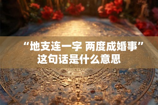 “地支连一字 两度成婚事”这句话是什么意思