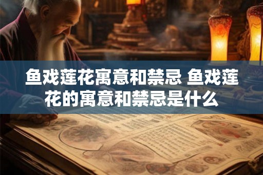 鱼戏莲花寓意和禁忌 鱼戏莲花的寓意和禁忌是什么