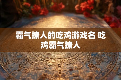 霸气撩人的吃鸡游戏名 吃鸡霸气撩人