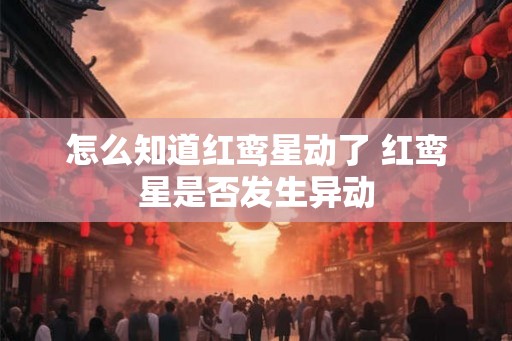怎么知道红鸾星动了 红鸾星是否发生异动