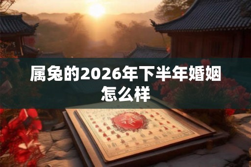 属兔的2026年下半年婚姻怎么样