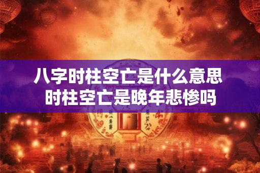 八字时柱空亡是什么意思 时柱空亡是晚年悲惨吗 八字时柱空亡是什么意思 时柱空亡是晚年悲惨吗