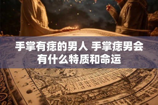 手掌有痣的男人 手掌痣男会有什么特质和命运