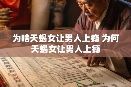 为啥天蝎女让男人上瘾 为何天蝎女让男人上瘾