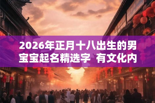 2026年正月十八出生的男宝宝起名精选字  有文化内涵的男宝宝名字