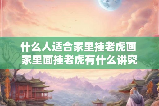 什么人适合家里挂老虎画 家里面挂老虎有什么讲究