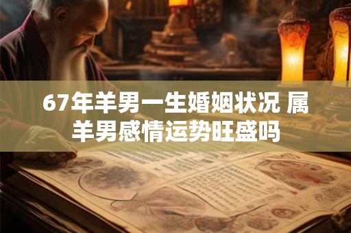 67年羊男一生婚姻状况 属羊男感情运势旺盛吗