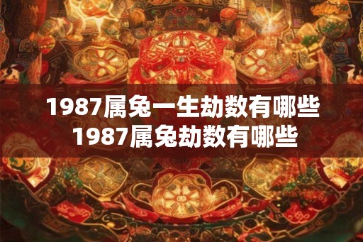 1987属兔一生劫数有哪些 1987属兔劫数有哪些