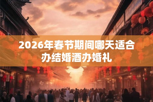2026年春节期间哪天适合办结婚酒办婚礼