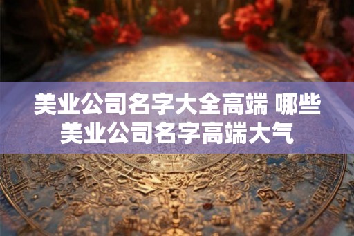 美业公司名字大全高端 哪些美业公司名字高端大气