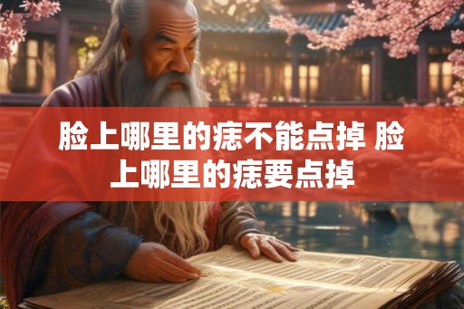 脸上哪里的痣不能点掉 脸上哪里的痣要点掉