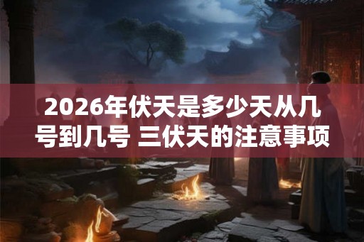 2026年伏天是多少天从几号到几号 三伏天的注意事项
