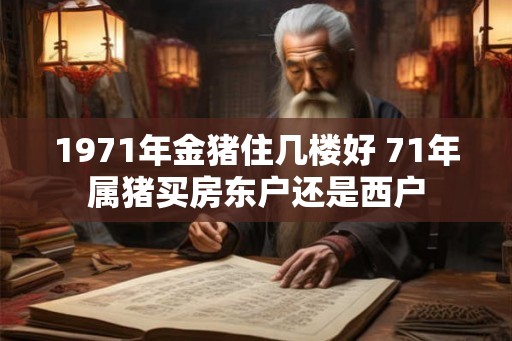 1971年金猪住几楼好 71年属猪买房东户还是西户 1971年金猪住几楼好 71年属猪买房东户还是西户
