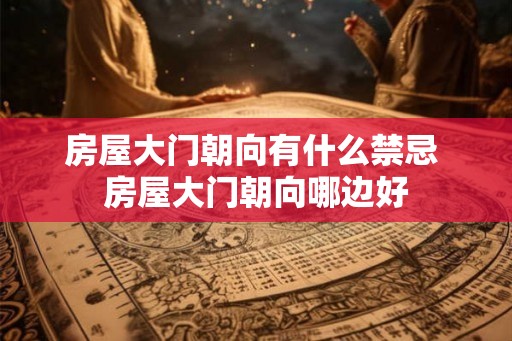 房屋大门朝向有什么禁忌 房屋大门朝向哪边好