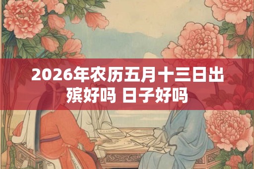 2026年农历五月十三日出殡好吗 日子好吗