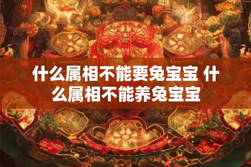 什么属相不能要兔宝宝 什么属相不能养兔宝宝