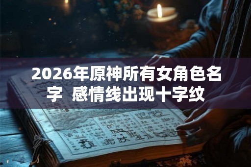 2026年原神所有女角色名字  感情线出现十字纹