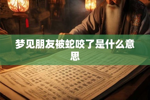 梦见朋友被蛇咬了是什么意思