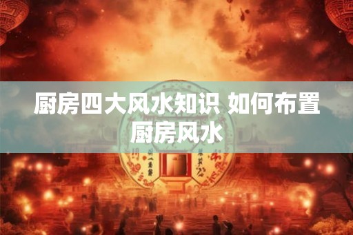 厨房四大风水知识 如何布置厨房风水