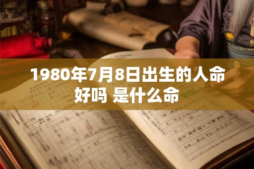 1980年7月8日出生的人命好吗 是什么命