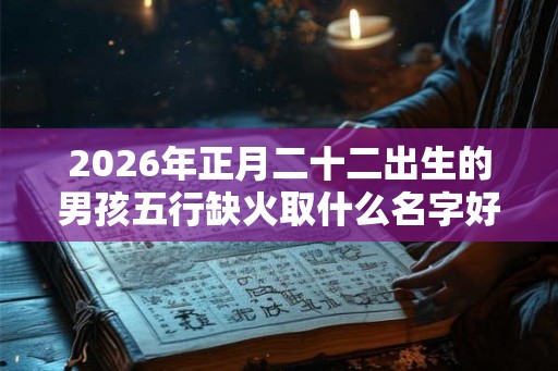 2026年正月二十二出生的男孩五行缺火取什么名字好