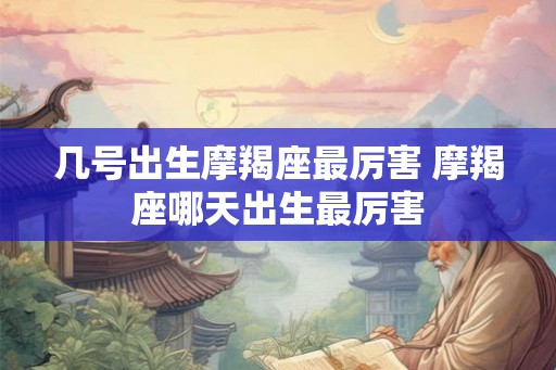 几号出生摩羯座最厉害 摩羯座哪天出生最厉害 几号出生摩羯座最厉害 摩羯座哪天出生最厉害