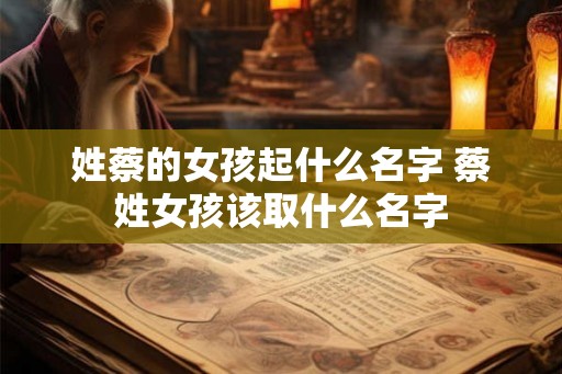 姓蔡的女孩起什么名字 蔡姓女孩该取什么名字