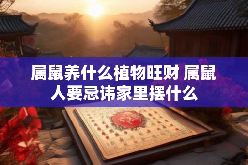 属鼠养什么植物旺财 属鼠人要忌讳家里摆什么