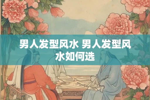 男人发型风水 男人发型风水如何选