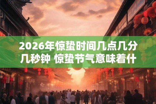 2026年惊蛰时间几点几分几秒钟 惊蛰节气意味着什么