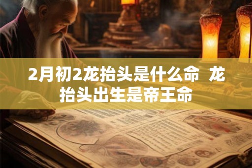 2月初2龙抬头是什么命  龙抬头出生是帝王命