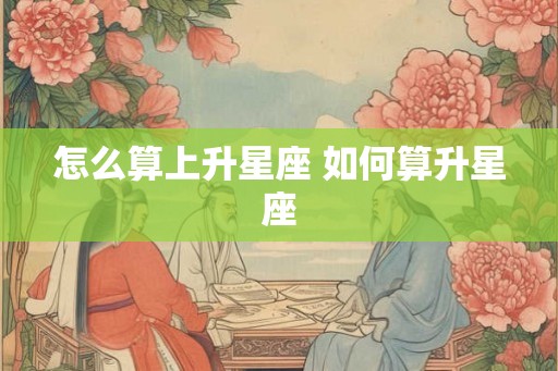 怎么算上升星座 如何算升星座