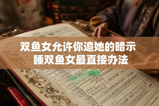 双鱼女允许你追她的暗示  睡双鱼女最直接办法