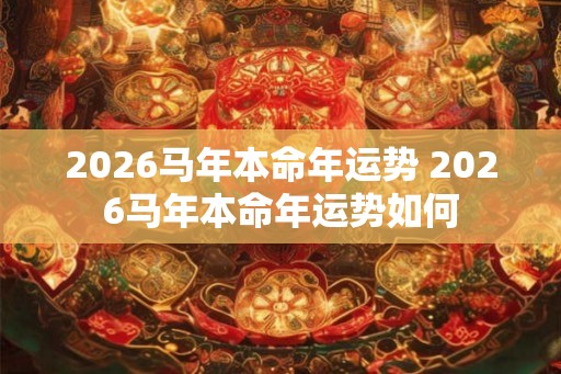 2026马年本命年运势 2026马年本命年运势如何
